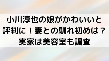 小川淳也の娘がかわいいと評判に！妻との馴れ初めは？実家は美容室も調査