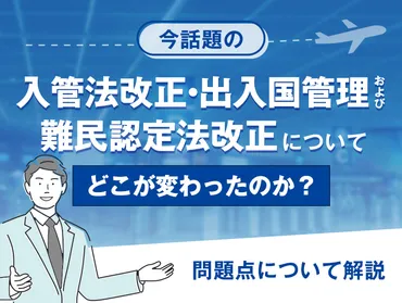 今話題の入管法改正、出入国管理および難民認定法改正について、どこが変わったのか？問題点について 