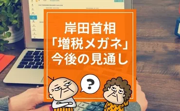 岸田首相はなぜ「増税メガネ」と呼ばれるのか？増税の内容と目的、今後の見通しは