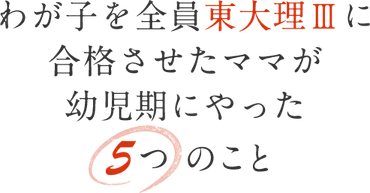 わが子を全員東大理Ⅲに合格させたママが幼児期にやった5つのこと。