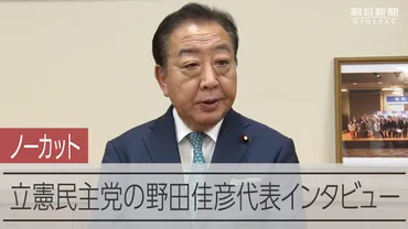 立憲・野田代表インタビュー動画「政権交代が最大の政治改革」 